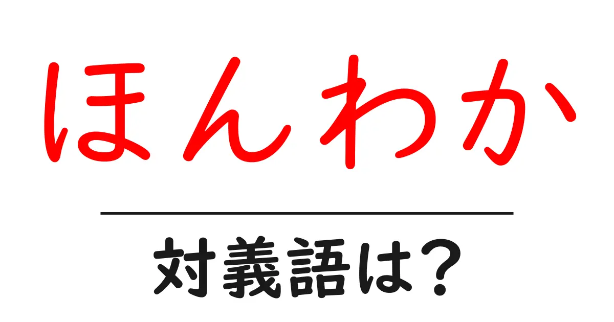 ほんわかの対義語・反対語を使用例を交えて分かりやすく解説!