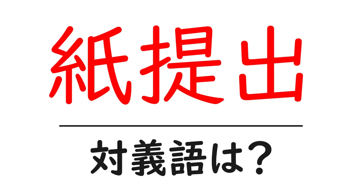 紙提出の対義語・反対語を使用例を交えて分かりやすく解説!