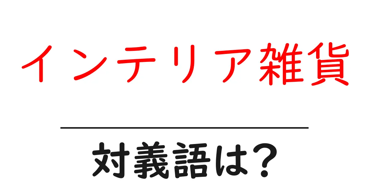 インテリア雑貨の対義語・反対語を使用例を交えて分かりやすく解説!