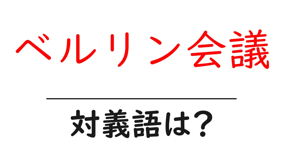 ベルリン会議の対義語・反対語を使用例を交えて分かりやすく解説!