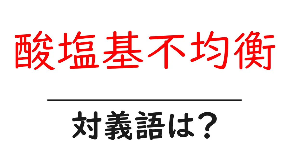 酸塩基不均衡の対義語・反対語を使用例を交えて分かりやすく解説！