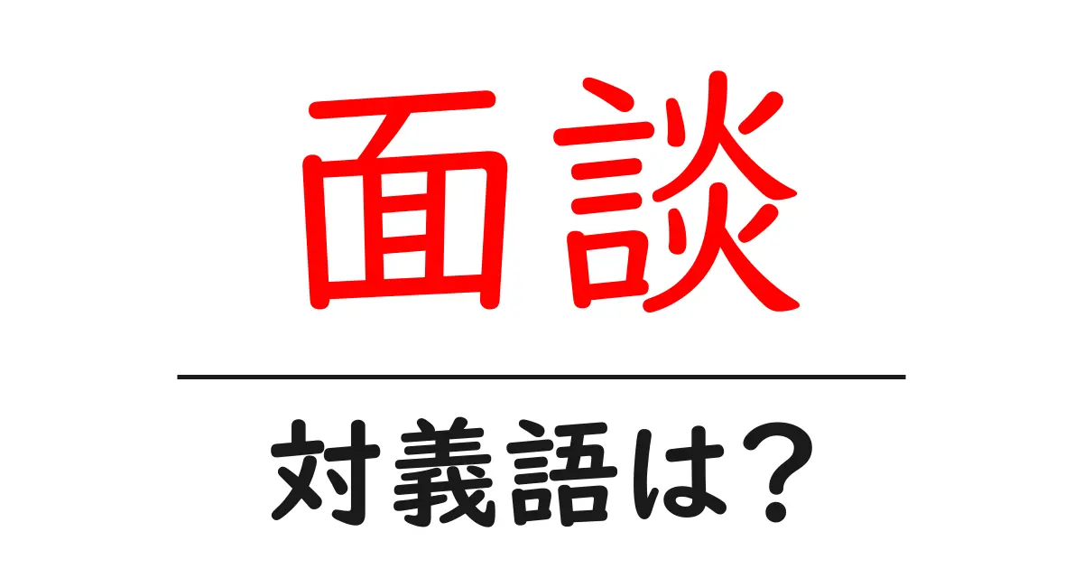 面談の対義語・反対語を使用例を交えて分かりやすく解説!