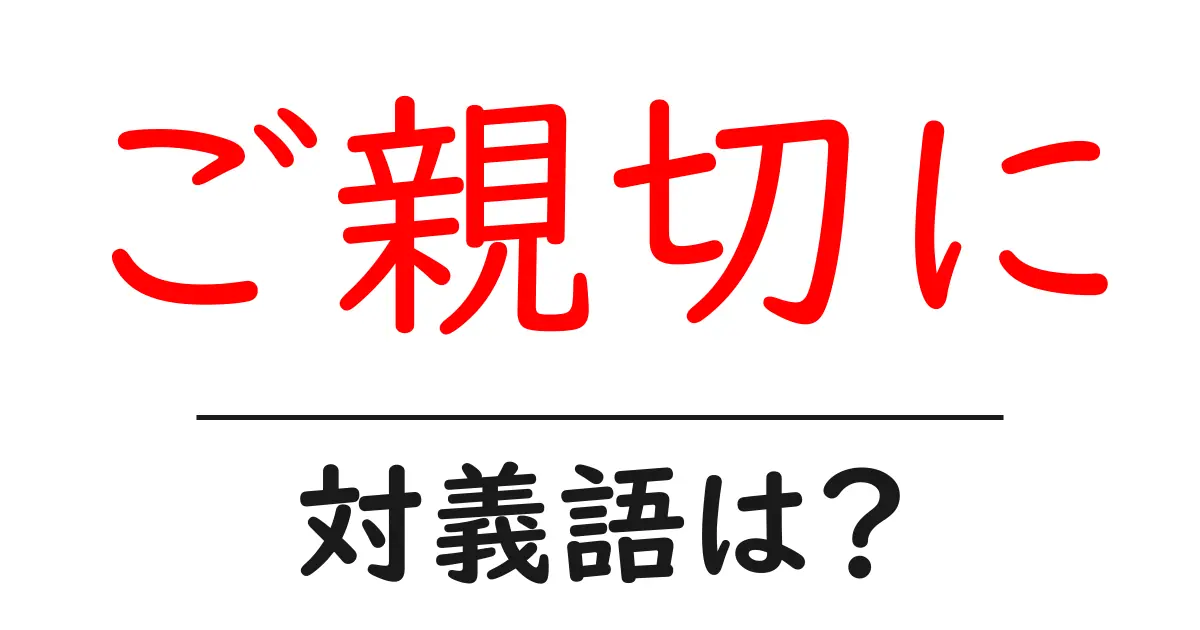 ご親切にの対義語・反対語を使用例を交えて分かりやすく解説!