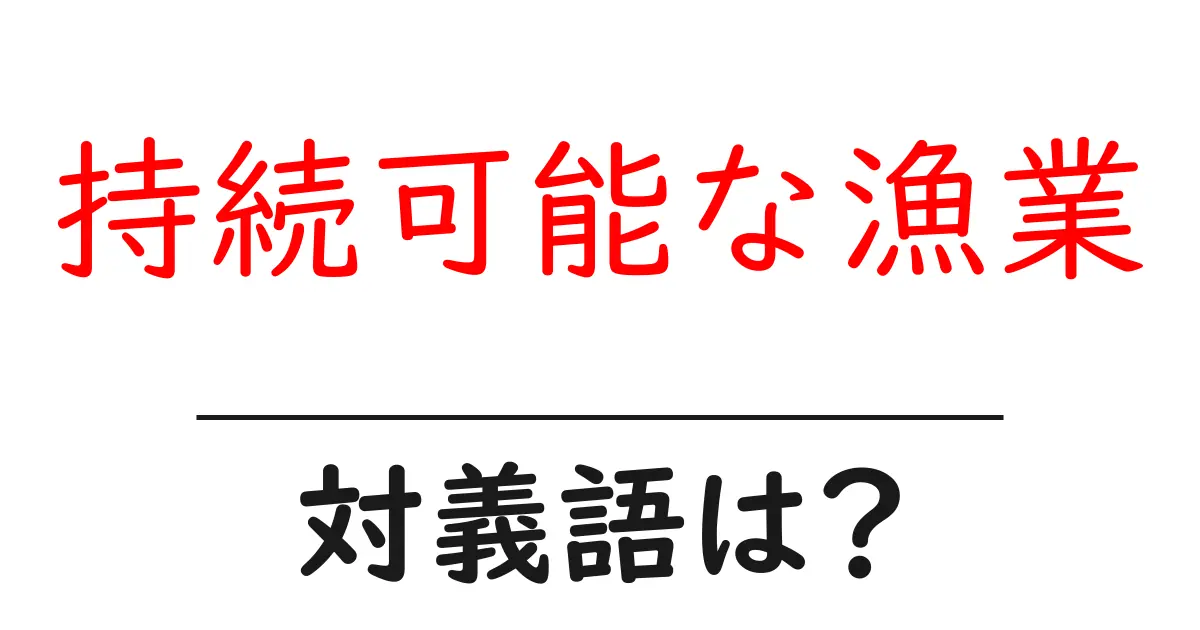持続可能な漁業の対義語・反対語を使用例を交えて分かりやすく解説!