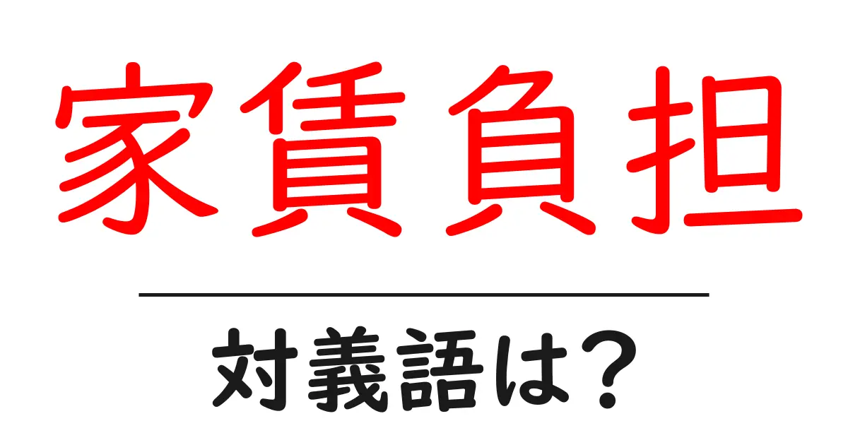家賃負担の対義語・反対語を使用例を交えて分かりやすく解説!