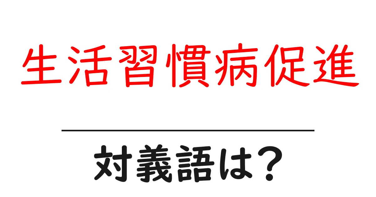 生活習慣病促進の対義語・反対語を使用例を交えて分かりやすく解説!