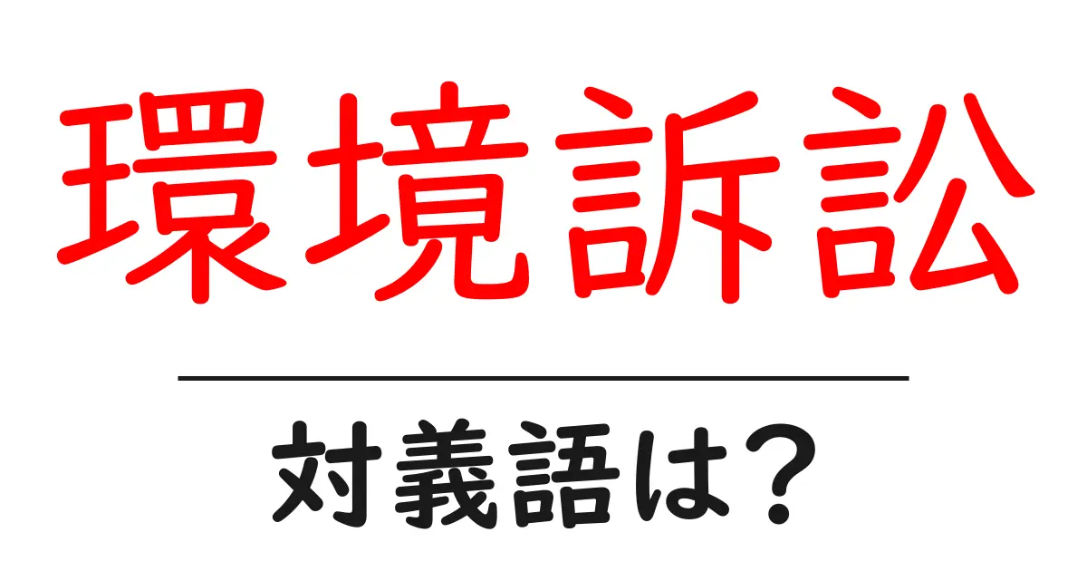 環境訴訟の対義語・反対語を使用例を交えて分かりやすく解説!
