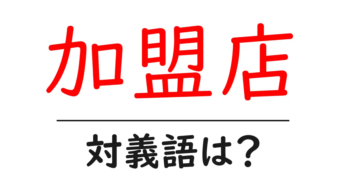 加盟店の対義語・反対語を使用例を交えて分かりやすく解説!