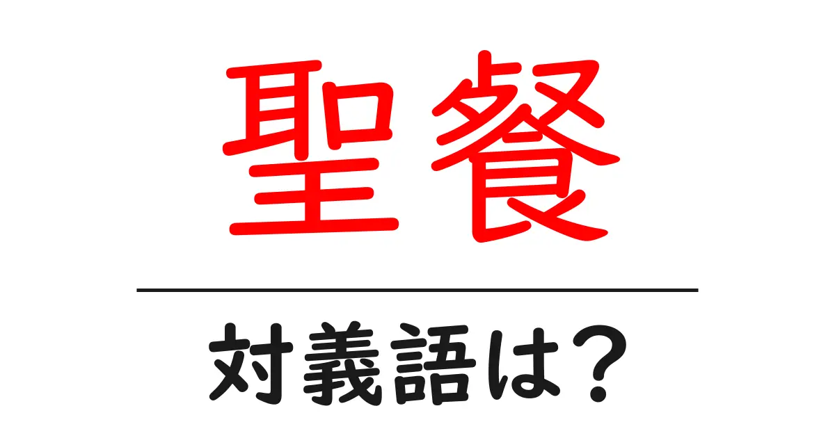 聖餐の対義語・反対語を使用例を交えて分かりやすく解説！