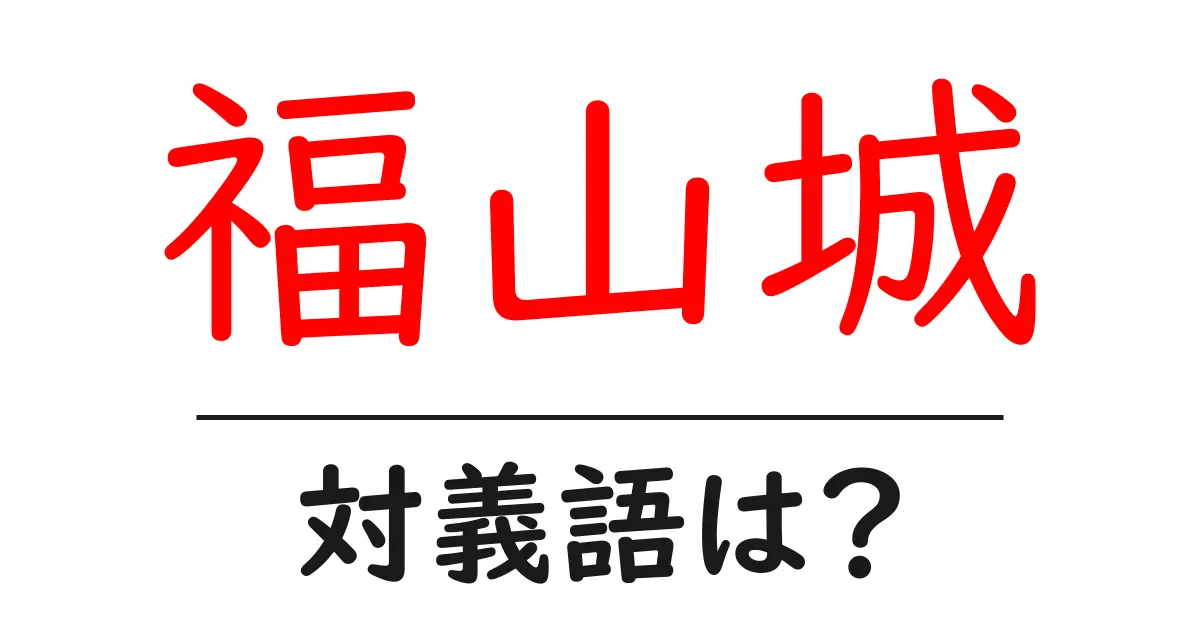 福山城の対義語・反対語を使用例を交えて分かりやすく解説!