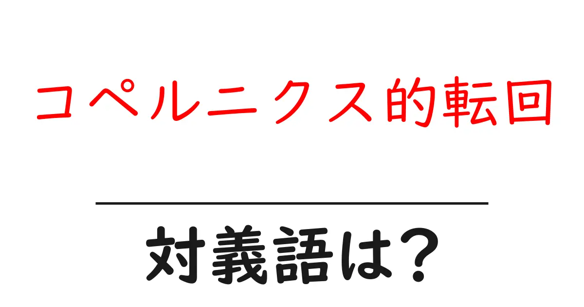 コペルニクス的転回の対義語・反対語を使用例を交えて分かりやすく解説!