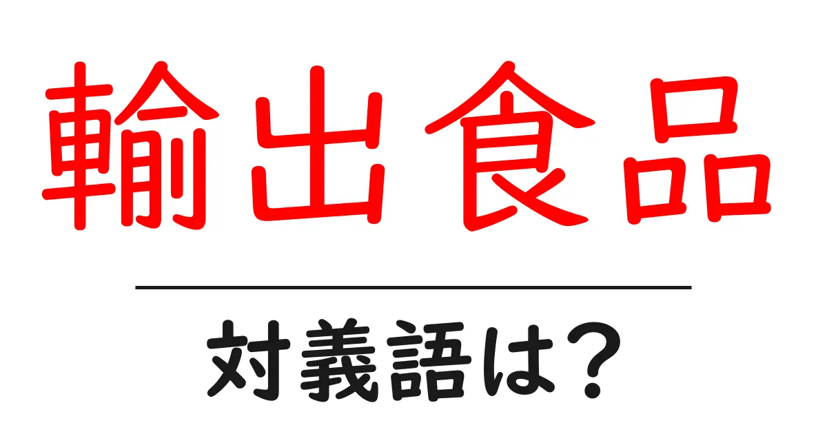輸出食品の対義語・反対語を使用例を交えて分かりやすく解説!