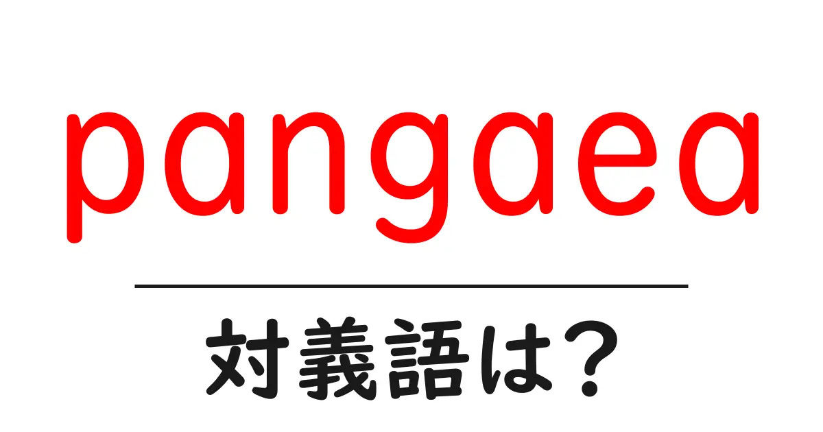 pangaeaの対義語・反対語を使用例を交えて分かりやすく解説！