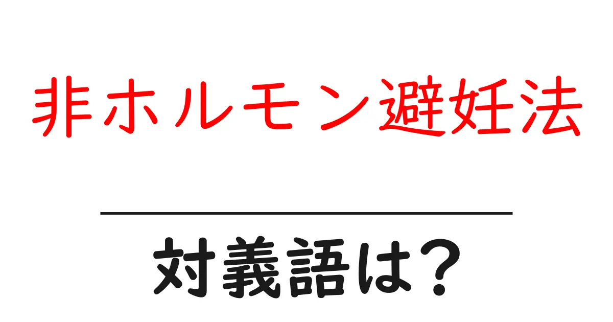 非ホルモン避妊法の対義語・反対語を使用例を交えて分かりやすく解説!