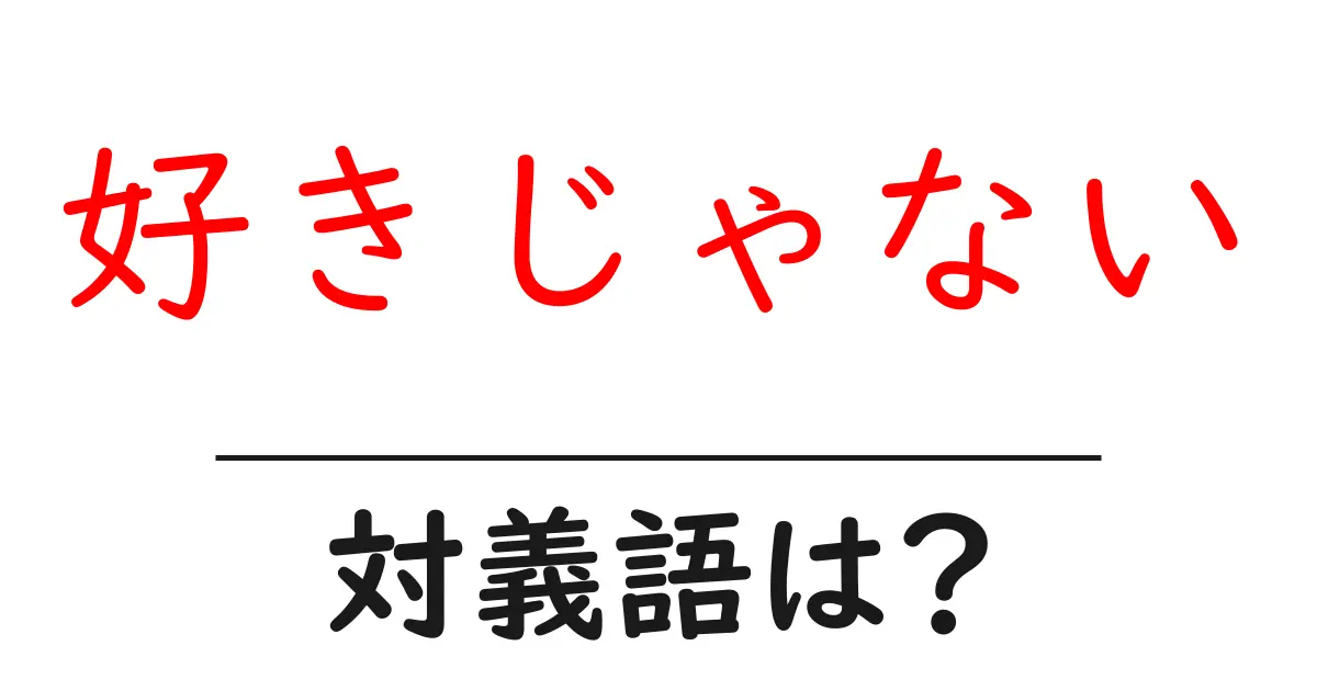 好きじゃないの対義語・反対語を使用例を交えて分かりやすく解説!