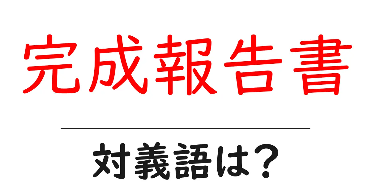完成報告書の対義語・反対語を使用例を交えて分かりやすく解説!