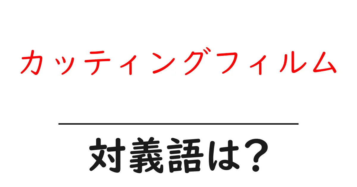 カッティングフィルムの対義語・反対語を使用例を交えて分かりやすく解説！
