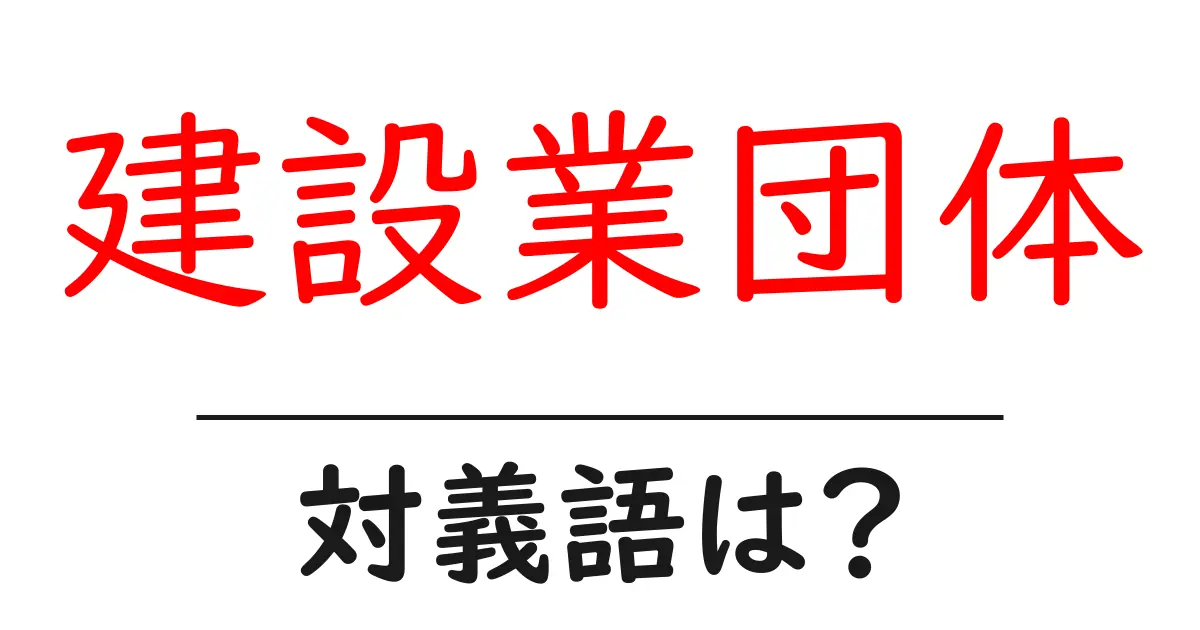 建設業団体の対義語・反対語を使用例を交えて分かりやすく解説!