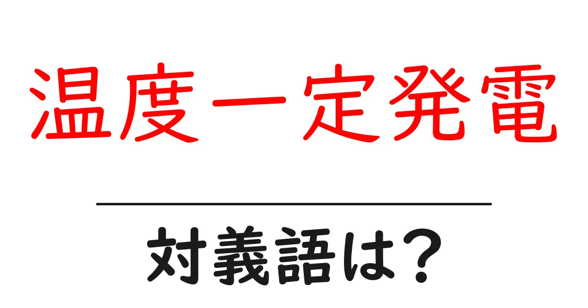 温度一定発電の対義語・反対語を使用例を交えて分かりやすく解説!