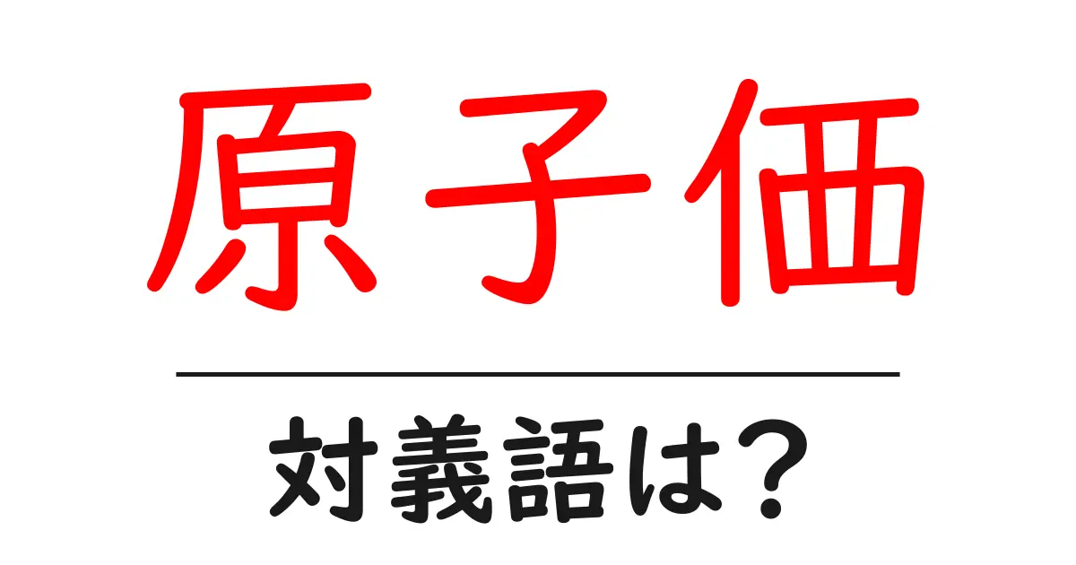 原子価の対義語・反対語を使用例を交えて分かりやすく解説！