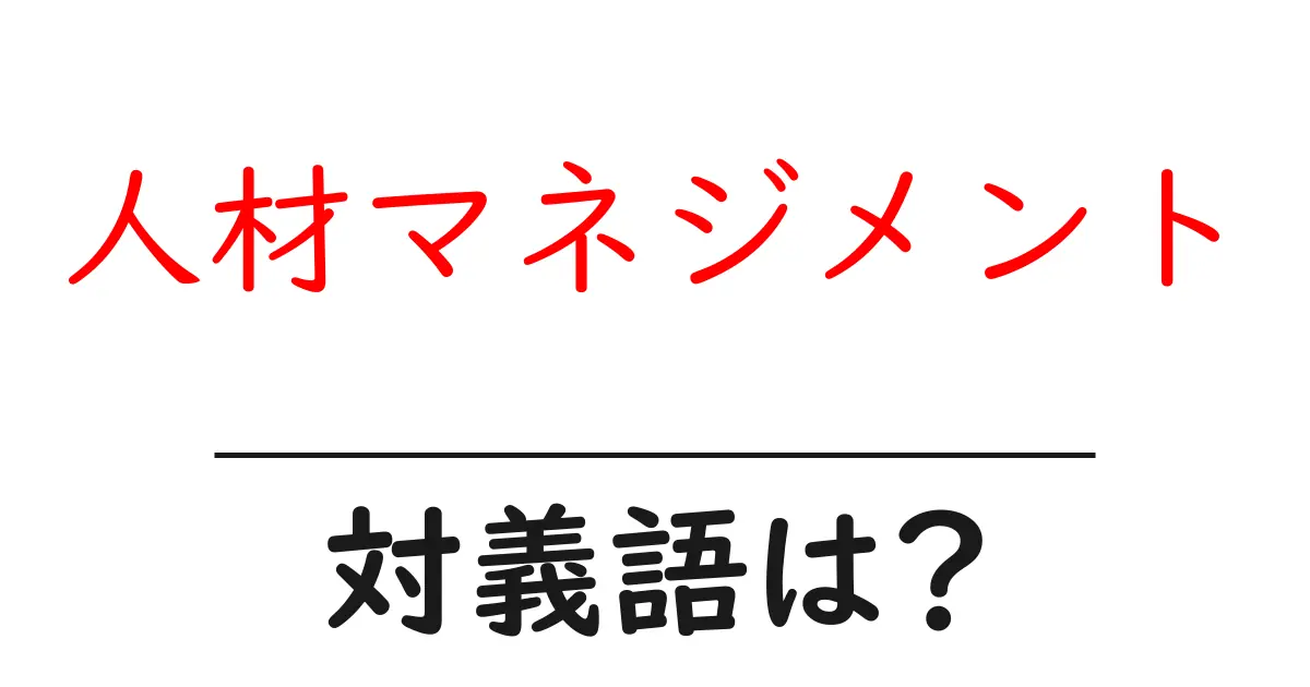 人材マネジメントの対義語・反対語を使用例を交えて分かりやすく解説！