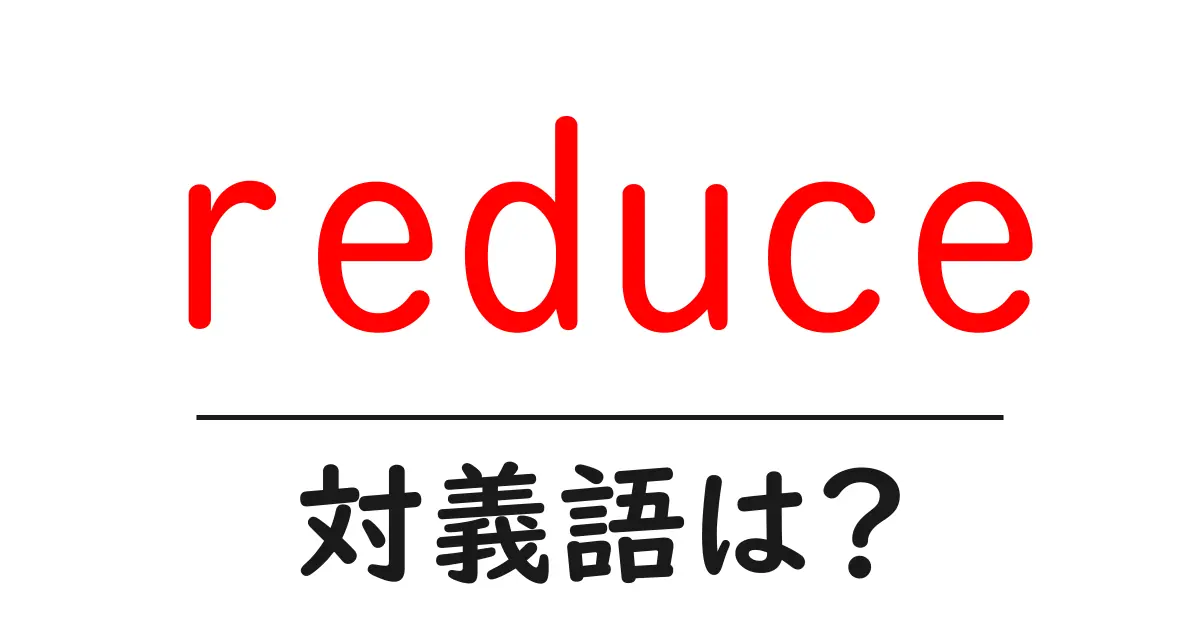 reduceの対義語・反対語を使用例を交えて分かりやすく解説！