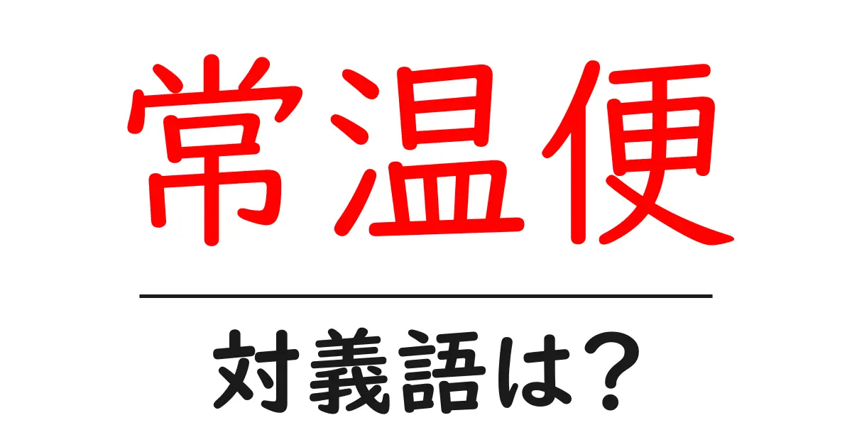 常温便の対義語・反対語を使用例を交えて分かりやすく解説!
