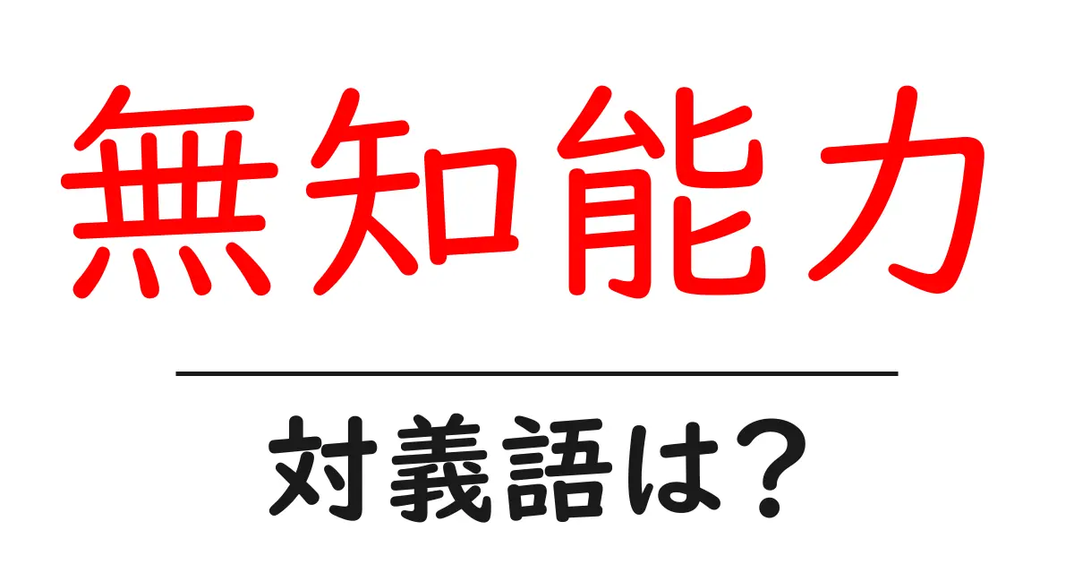 無知能力の対義語・反対語を使用例を交えて分かりやすく解説!