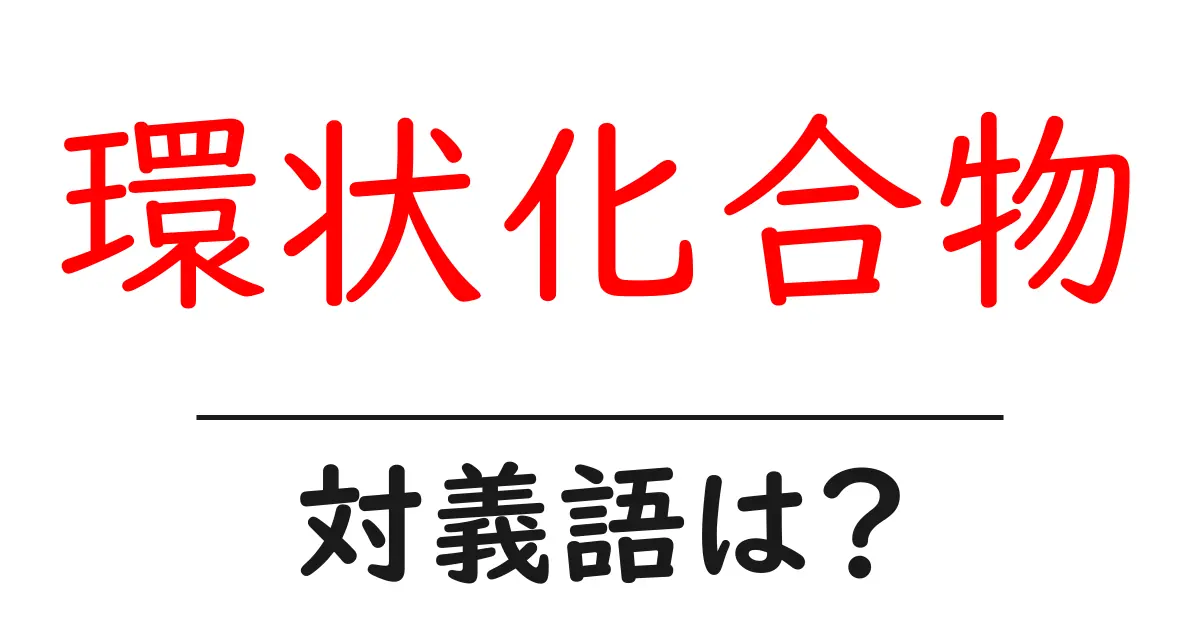 環状化合物の対義語・反対語を使用例を交えて分かりやすく解説！