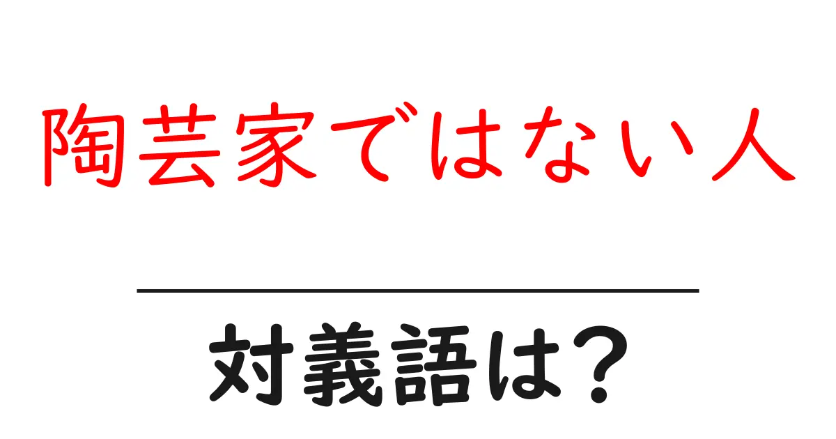陶芸家ではない人の対義語・反対語を使用例を交えて分かりやすく解説!