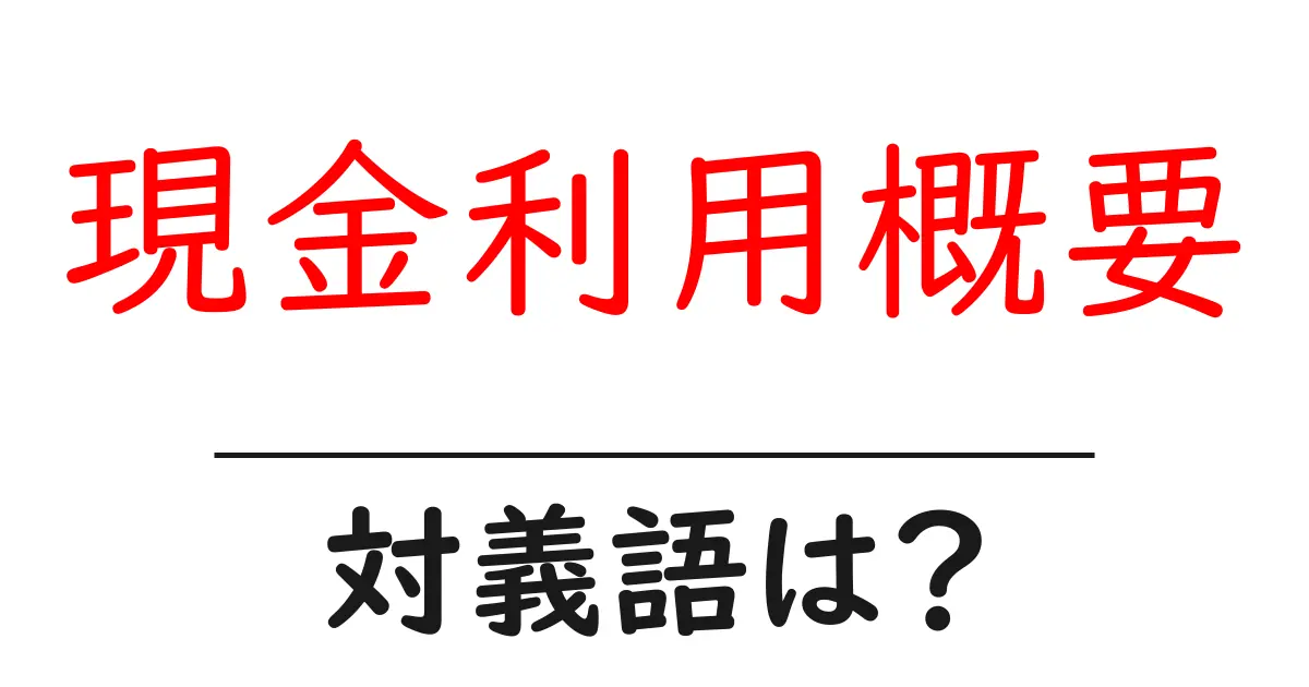 現金利用概要の対義語・反対語を使用例を交えて分かりやすく解説!