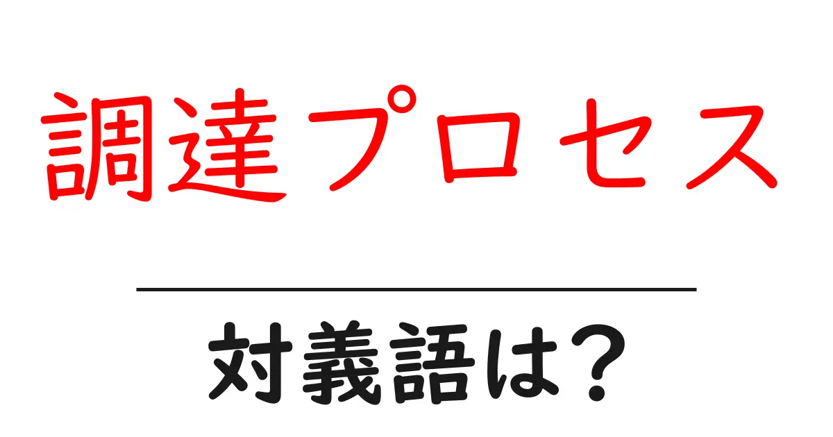 調達プロセスの対義語・反対語を使用例を交えて分かりやすく解説！