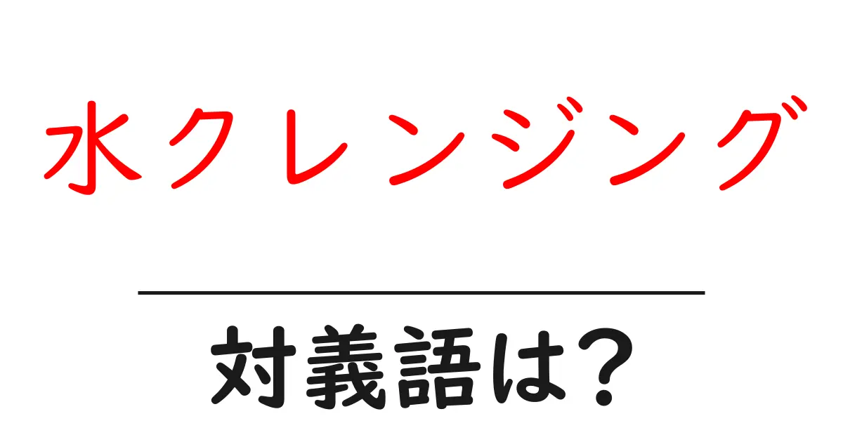 水クレンジングの対義語・反対語を使用例を交えて分かりやすく解説!