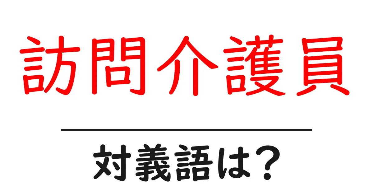 訪問介護員の対義語・反対語を使用例を交えて分かりやすく解説!