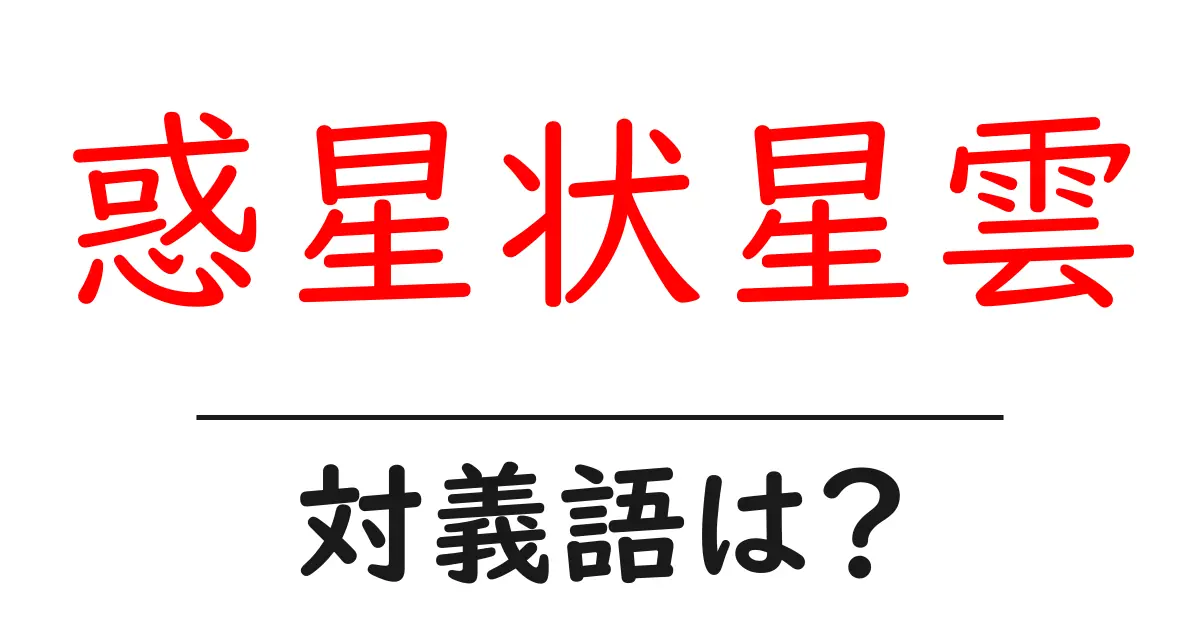 惑星状星雲の対義語・反対語を使用例を交えて分かりやすく解説!