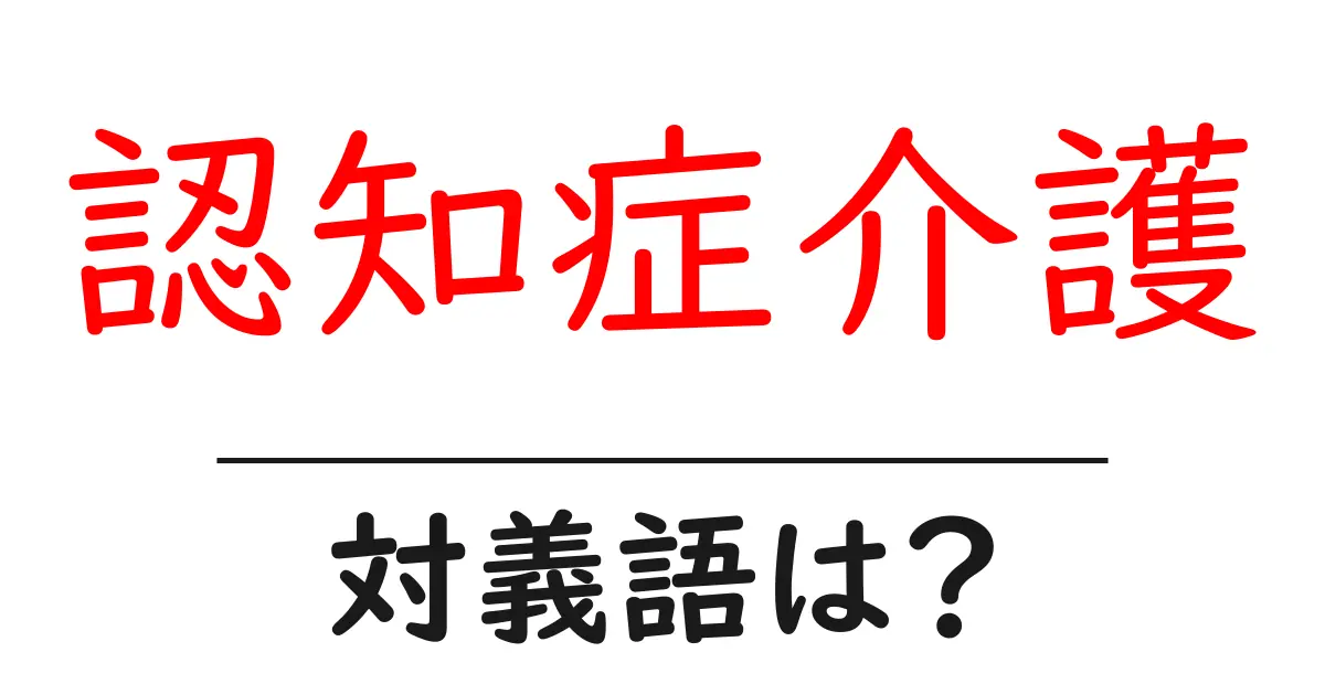 認知症介護の対義語・反対語を使用例を交えて分かりやすく解説!