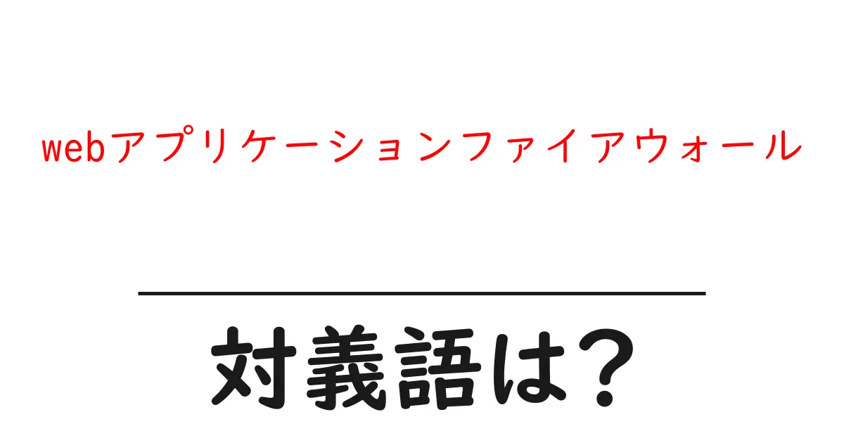 webアプリケーションファイアウォールの対義語・反対語を使用例を交えて分かりやすく解説!