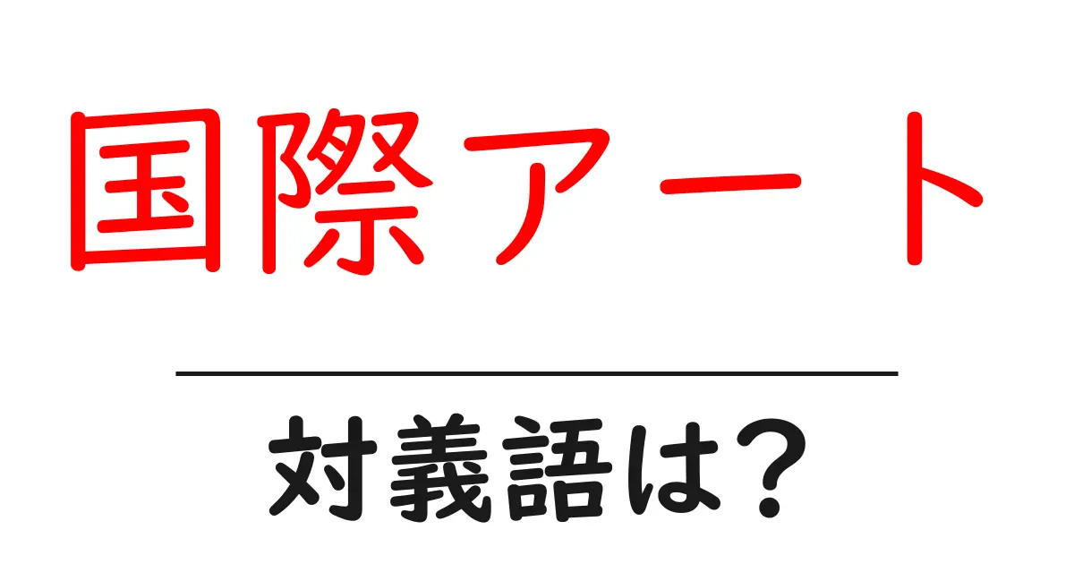 国際アートの対義語・反対語を使用例を交えて分かりやすく解説!