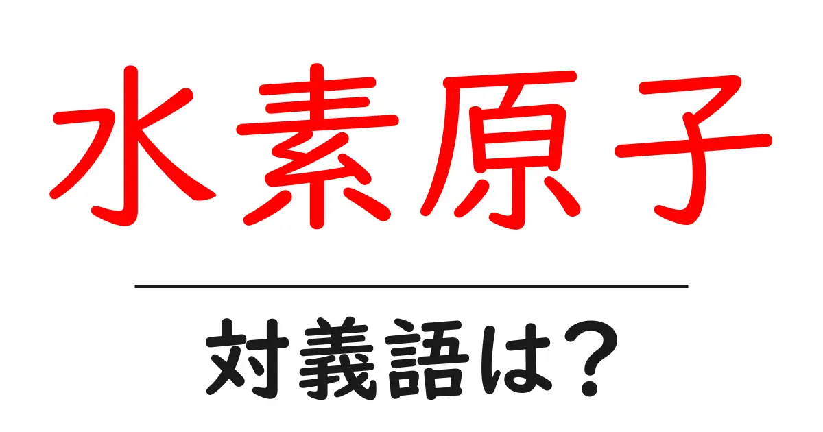 水素原子の対義語・反対語を使用例を交えて分かりやすく解説!