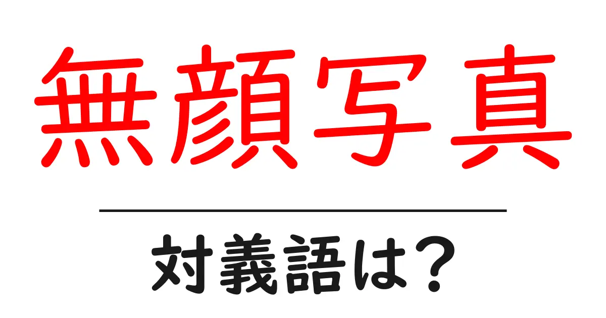 無顔写真の対義語・反対語を使用例を交えて分かりやすく解説!