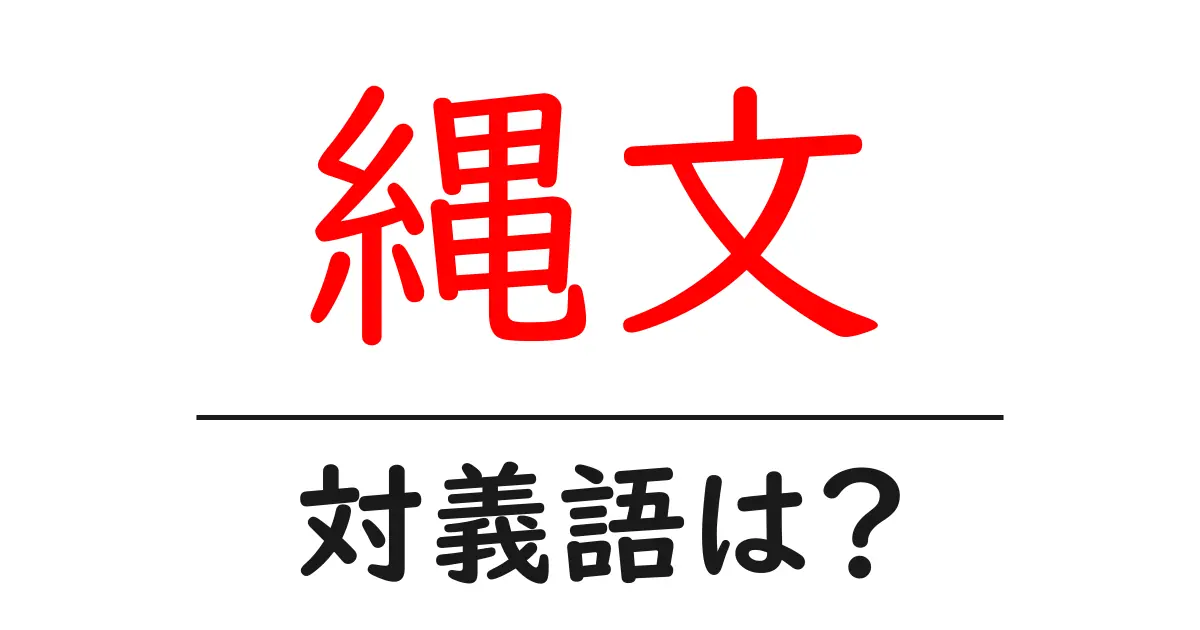 縄文の対義語・反対語を使用例を交えて分かりやすく解説！