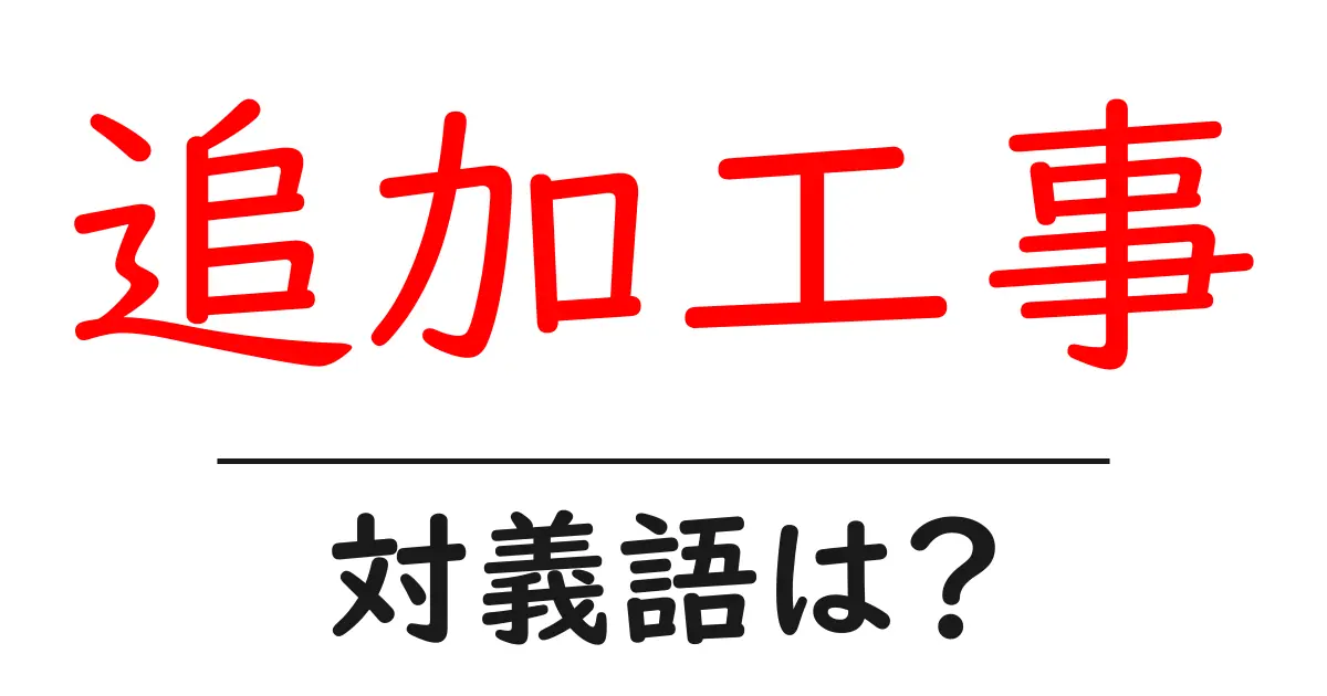 追加工事の対義語・反対語を使用例を交えて分かりやすく解説!