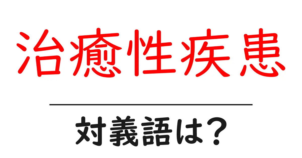 治癒性疾患の対義語・反対語を使用例を交えて分かりやすく解説!