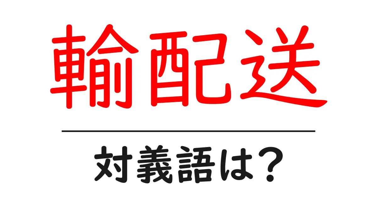 輸配送の対義語・反対語を使用例を交えて分かりやすく解説!