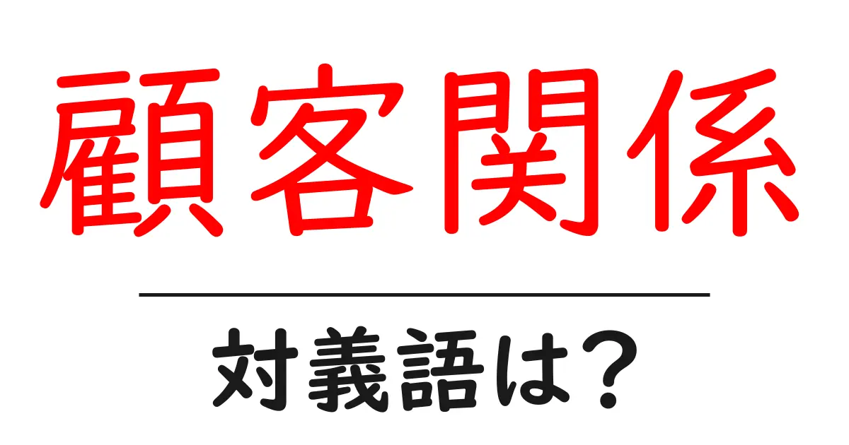 顧客関係の対義語・反対語を使用例を交えて分かりやすく解説！