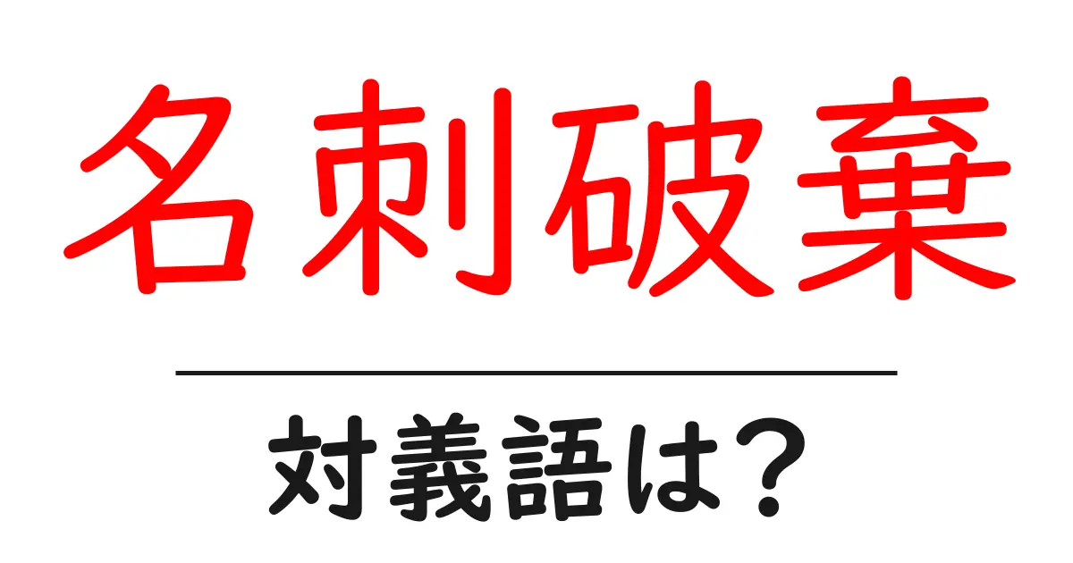 名刺破棄の対義語・反対語を使用例を交えて分かりやすく解説!