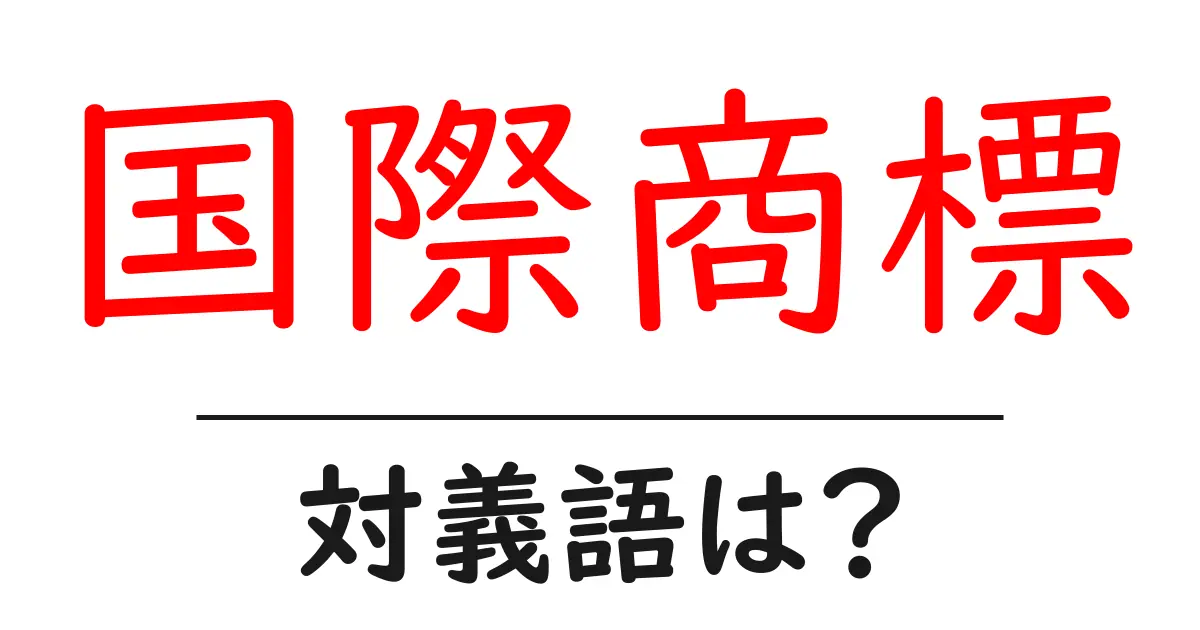 国際商標の対義語・反対語を使用例を交えて分かりやすく解説!