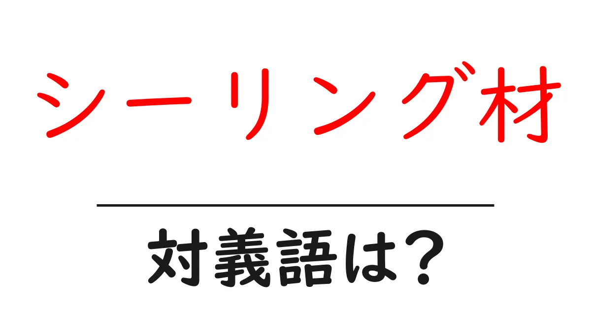 シーリング材の対義語・反対語を使用例を交えて分かりやすく解説!