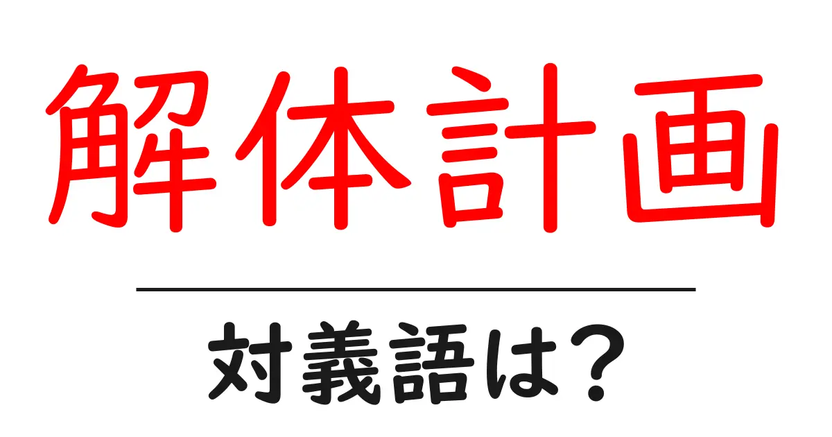 解体計画の対義語・反対語を使用例を交えて分かりやすく解説!