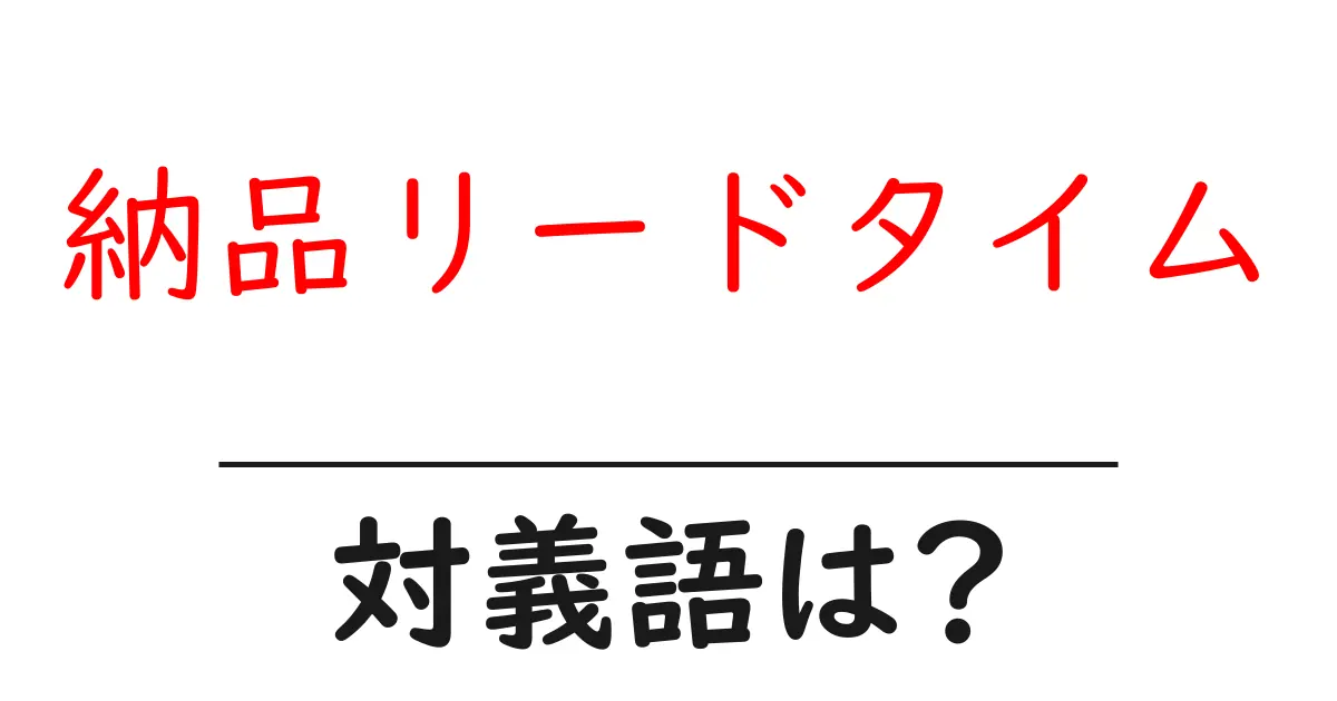 納品リードタイムの対義語・反対語を使用例を交えて分かりやすく解説！